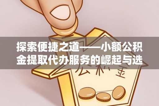 丹阳探索便捷之道——小额公积金提取代办服务的崛起与选择