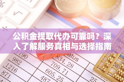 丹阳公积金提取代办可靠吗？深入了解服务真相与选择指南