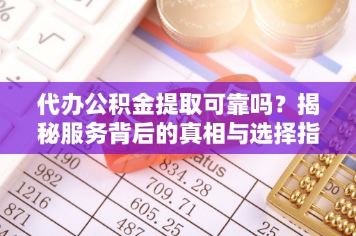 丹阳代办公积金提取可靠吗？揭秘服务背后的真相与选择指南