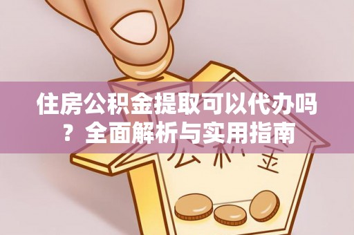 丹阳住房公积金提取可以代办吗？全面解析与实用指南