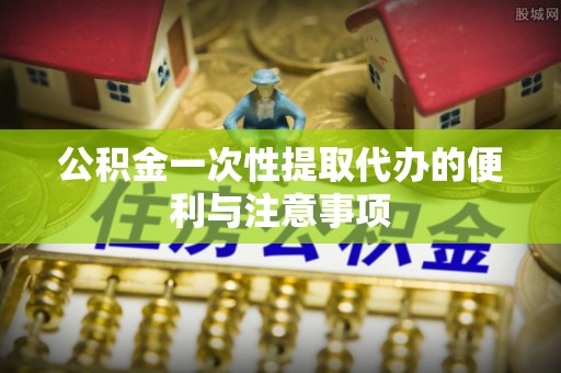 丹阳公积金一次性提取代办的便利与注意事项