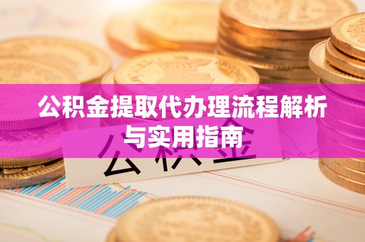 丹阳公积金提取代办理流程解析与实用指南