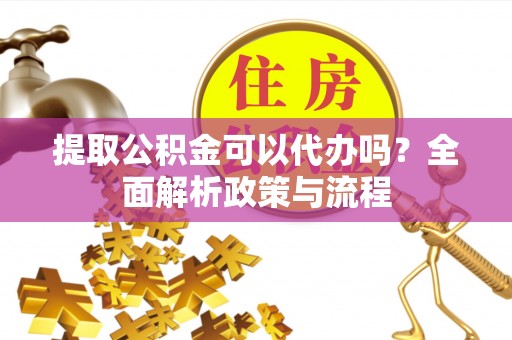 丹阳提取公积金可以代办吗？全面解析政策与流程