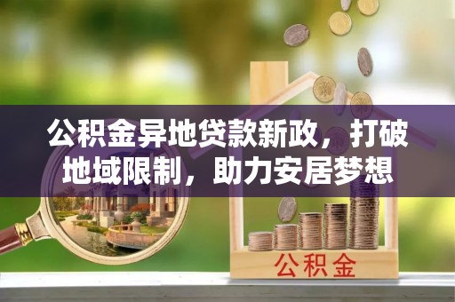 丹阳公积金异地贷款新政，打破地域限制，助力安居梦想