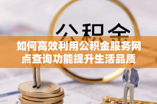 丹阳如何高效利用公积金服务网点查询功能提升生活品质