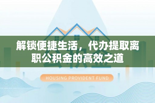 丹阳解锁便捷生活，代办提取离职公积金的高效之道