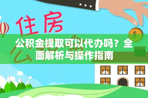 丹阳公积金提取可以代办吗？全面解析与操作指南
