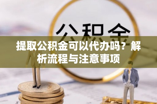 丹阳提取公积金可以代办吗？解析流程与注意事项