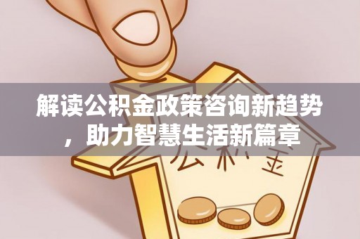 丹阳解读公积金政策咨询新趋势，助力智慧生活新篇章