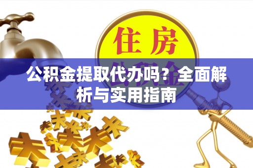 丹阳公积金提取代办吗？全面解析与实用指南