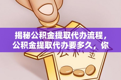 丹阳揭秘公积金提取代办流程，公积金提取代办要多久，你真的了解吗？