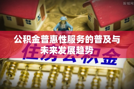 丹阳公积金普惠性服务的普及与未来发展趋势