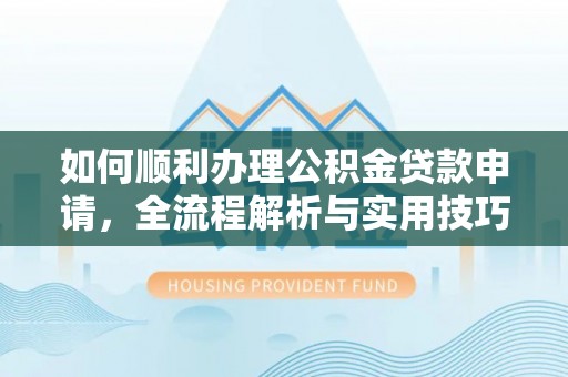丹阳如何顺利办理公积金贷款申请，全流程解析与实用技巧