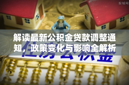 丹阳解读最新公积金贷款调整通知，政策变化与影响全解析