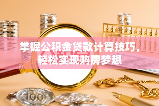 丹阳掌握公积金贷款计算技巧，轻松实现购房梦想
