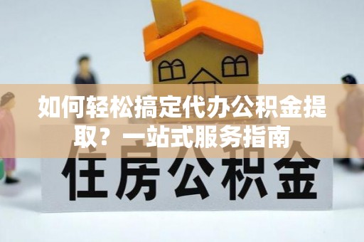 丹阳如何轻松搞定代办公积金提取？一站式服务指南