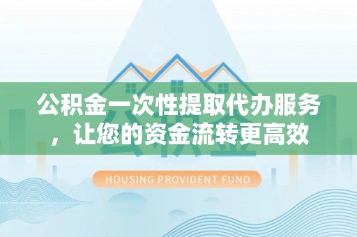 丹阳公积金一次性提取代办服务，让您的资金流转更高效