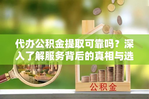 丹阳代办公积金提取可靠吗？深入了解服务背后的真相与选择