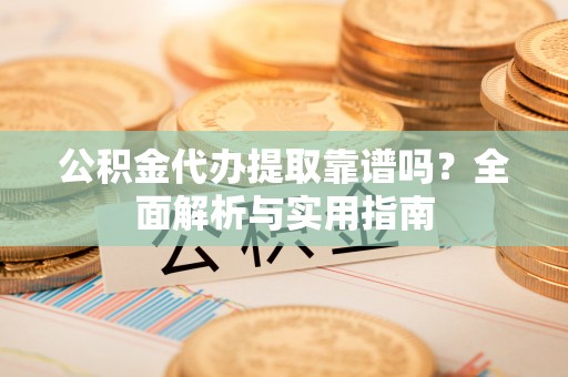 丹阳公积金代办提取靠谱吗？全面解析与实用指南