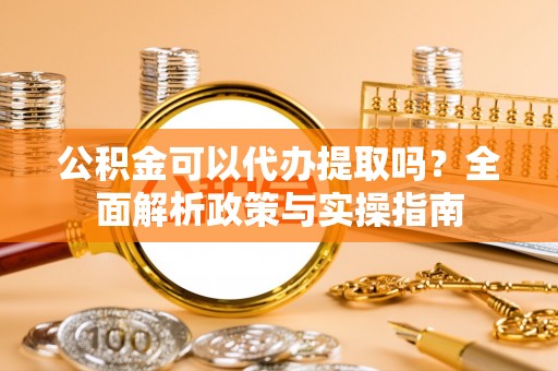 丹阳公积金可以代办提取吗？全面解析政策与实操指南