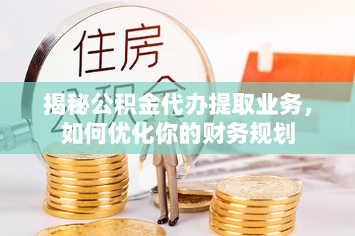 丹阳揭秘公积金代办提取业务，如何优化你的财务规划