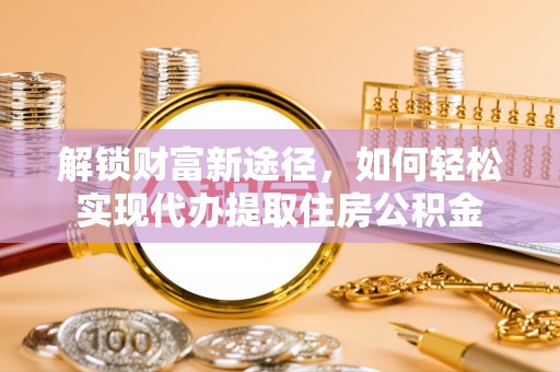 丹阳解锁财富新途径，如何轻松实现代办提取住房公积金