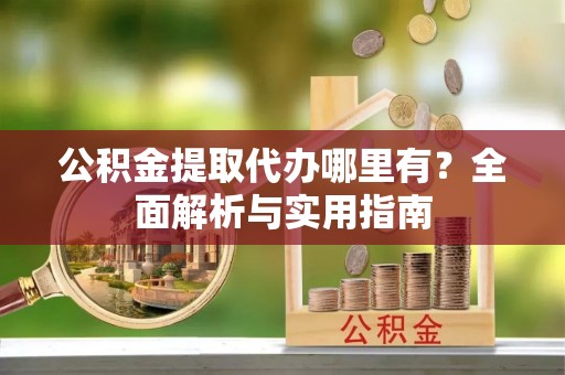 丹阳公积金提取代办哪里有？全面解析与实用指南