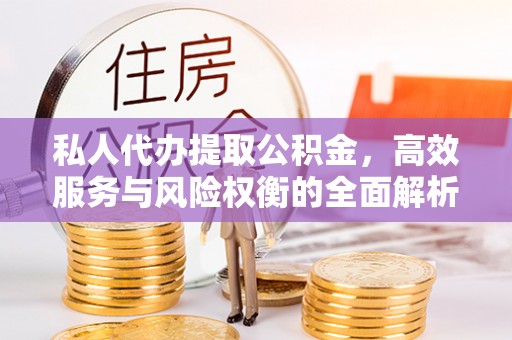 丹阳私人代办提取公积金，高效服务与风险权衡的全面解析