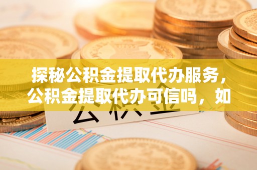 丹阳探秘公积金提取代办服务，公积金提取代办可信吗，如何选择靠谱平台？