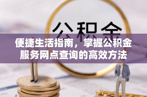 丹阳便捷生活指南，掌握公积金服务网点查询的高效方法