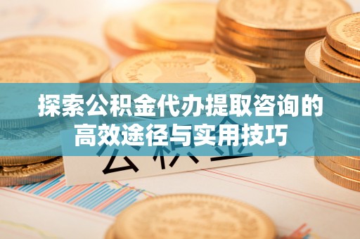丹阳探索公积金代办提取咨询的高效途径与实用技巧