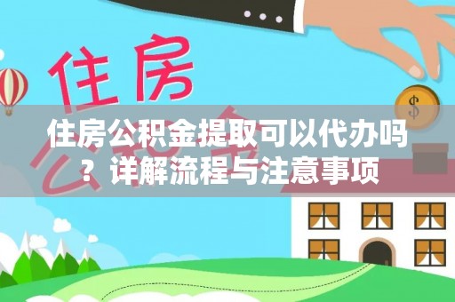 丹阳住房公积金提取可以代办吗？详解流程与注意事项