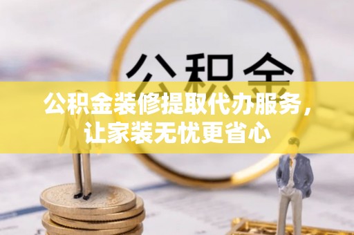 丹阳公积金装修提取代办服务，让家装无忧更省心