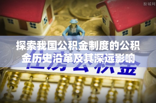 丹阳探索我国公积金制度的公积金历史沿革及其深远影响