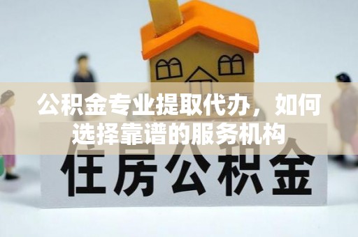 丹阳公积金专业提取代办，如何选择靠谱的服务机构