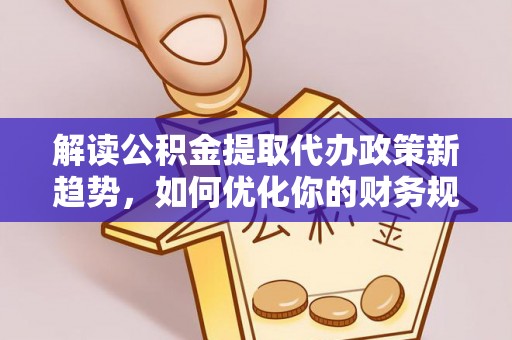 丹阳解读公积金提取代办政策新趋势，如何优化你的财务规划
