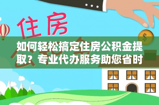 丹阳如何轻松搞定住房公积金提取？专业代办服务助您省时省心