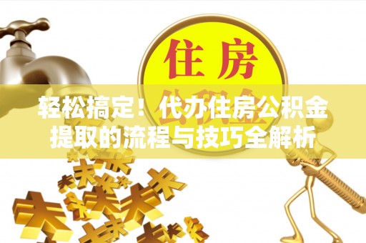 丹阳轻松搞定！代办住房公积金提取的流程与技巧全解析