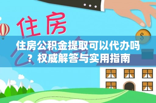 丹阳住房公积金提取可以代办吗？权威解答与实用指南