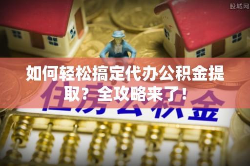 丹阳如何轻松搞定代办公积金提取？全攻略来了！