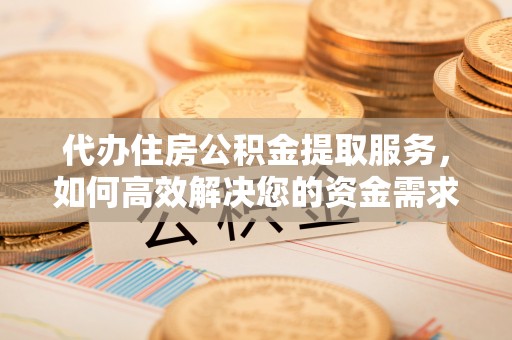 丹阳代办住房公积金提取服务，如何高效解决您的资金需求