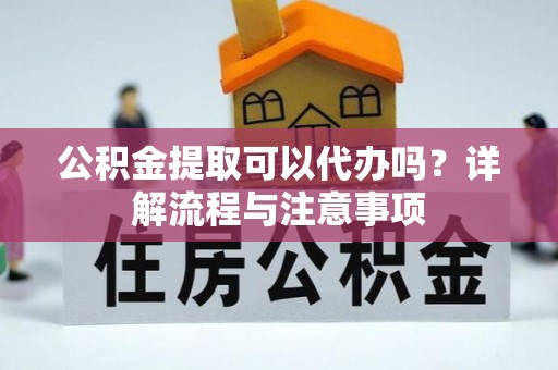 丹阳公积金提取可以代办吗？详解流程与注意事项