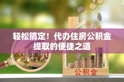 丹阳轻松搞定！代办住房公积金提取的便捷之道