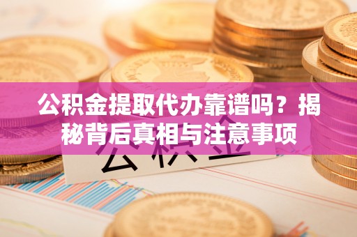 丹阳公积金提取代办靠谱吗？揭秘背后真相与注意事项