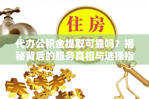 丹阳代办公积金提取可靠吗？揭秘背后的服务真相与选择指南