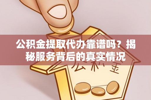 丹阳公积金提取代办靠谱吗？揭秘服务背后的真实情况