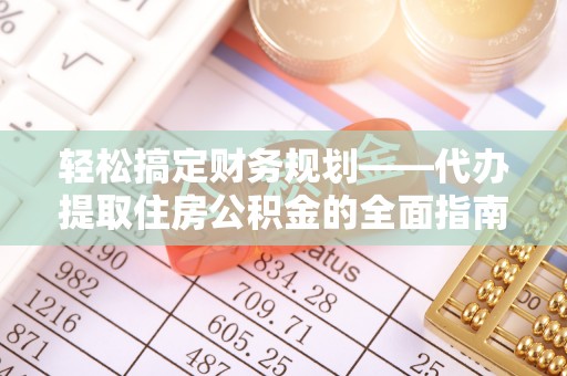 丹阳轻松搞定财务规划——代办提取住房公积金的全面指南