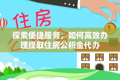 丹阳探索便捷服务，如何高效办理提取住房公积金代办