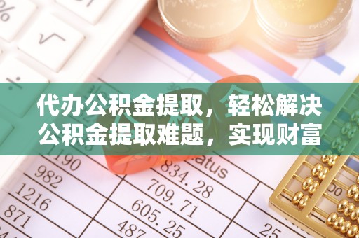 丹阳代办公积金提取，轻松解决公积金提取难题，实现财富自由第一步