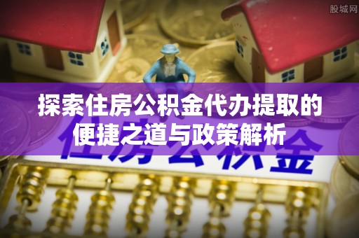 丹阳探索住房公积金代办提取的便捷之道与政策解析